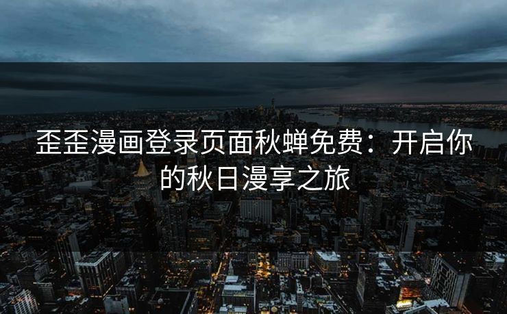 歪歪漫画登录页面秋蝉免费：开启你的秋日漫享之旅