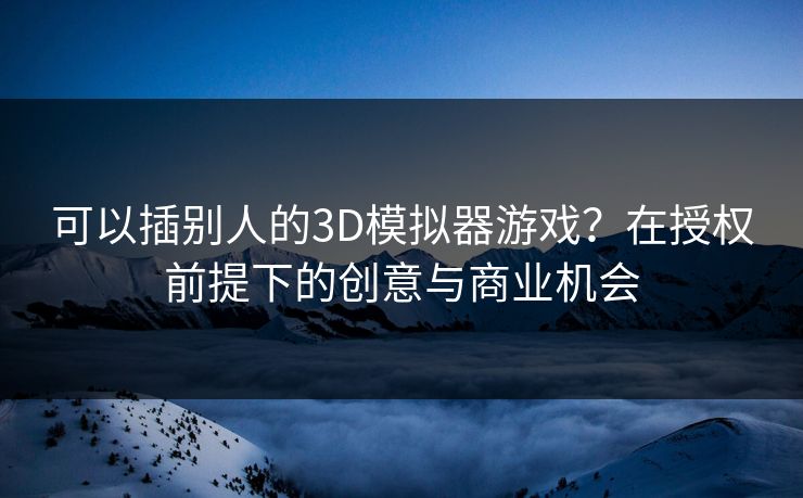 可以插别人的3D模拟器游戏？在授权前提下的创意与商业机会