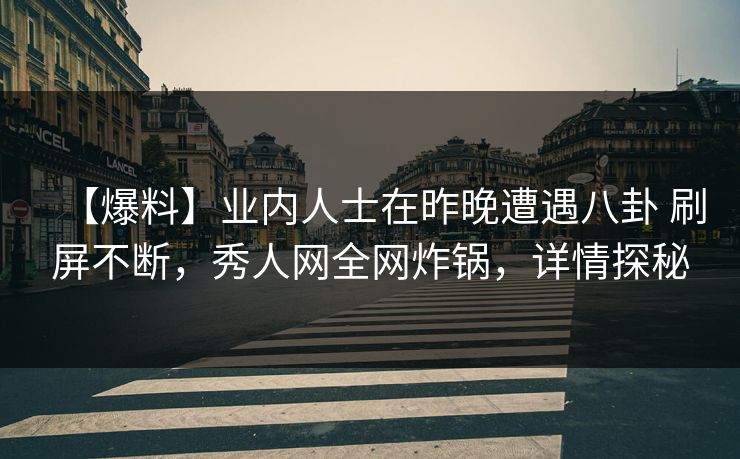 【爆料】业内人士在昨晚遭遇八卦 刷屏不断，秀人网全网炸锅，详情探秘