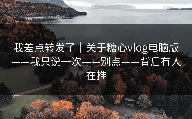 我差点转发了｜关于糖心vlog电脑版——我只说一次——别点——背后有人在推