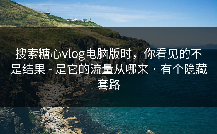 搜索糖心vlog电脑版时，你看见的不是结果 - 是它的流量从哪来 · 有个隐藏套路