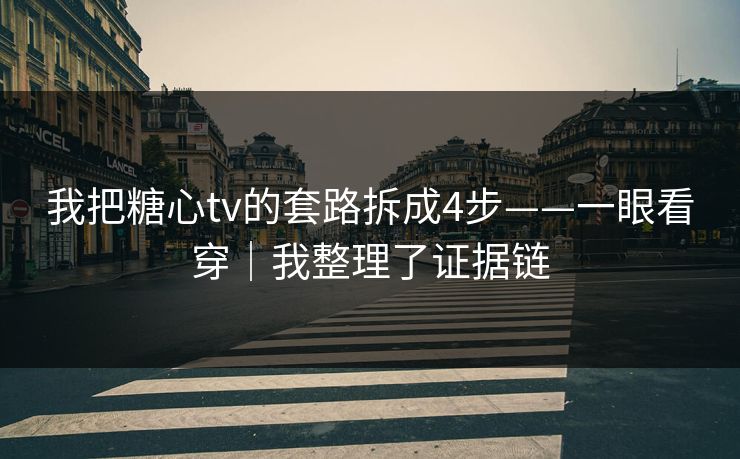 我把糖心tv的套路拆成4步——一眼看穿｜我整理了证据链