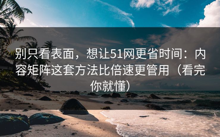 别只看表面，想让51网更省时间：内容矩阵这套方法比倍速更管用（看完你就懂）