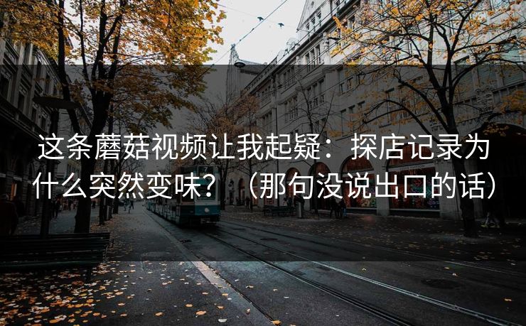这条蘑菇视频让我起疑：探店记录为什么突然变味？（那句没说出口的话）