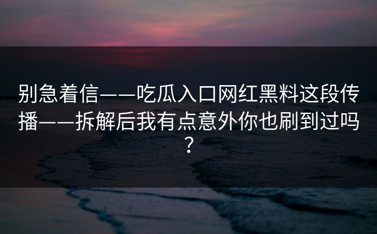 别急着信——吃瓜入口网红黑料这段传播——拆解后我有点意外你也刷到过吗？
