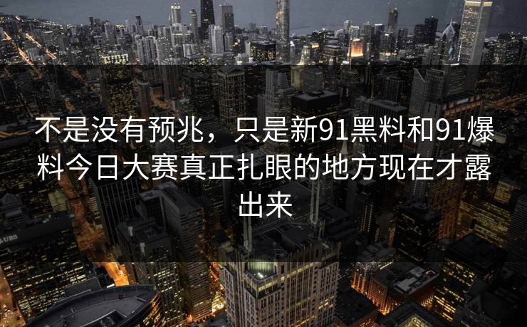 不是没有预兆，只是新91黑料和91爆料今日大赛真正扎眼的地方现在才露出来