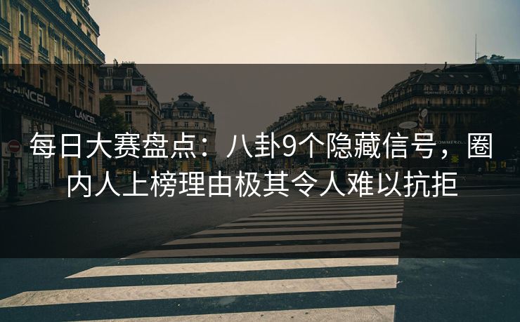 每日大赛盘点：八卦9个隐藏信号，圈内人上榜理由极其令人难以抗拒