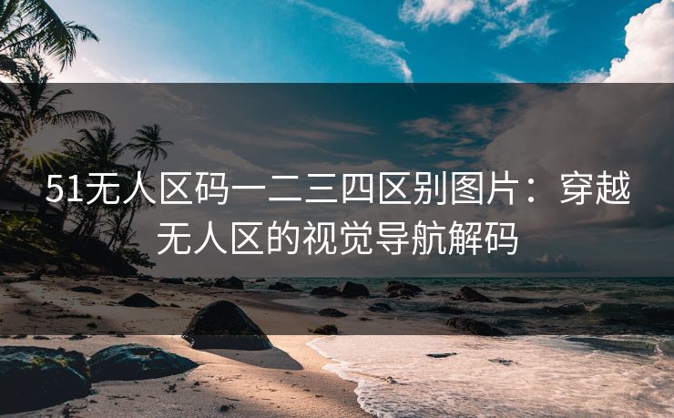 51无人区码一二三四区别图片：穿越无人区的视觉导航解码