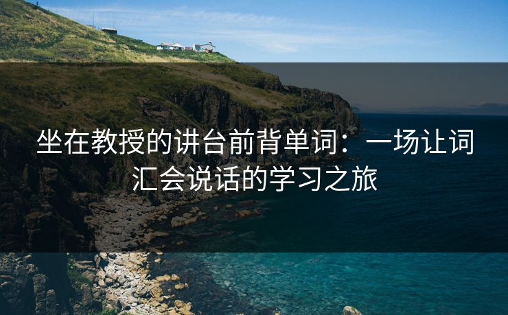 坐在教授的讲台前背单词：一场让词汇会说话的学习之旅