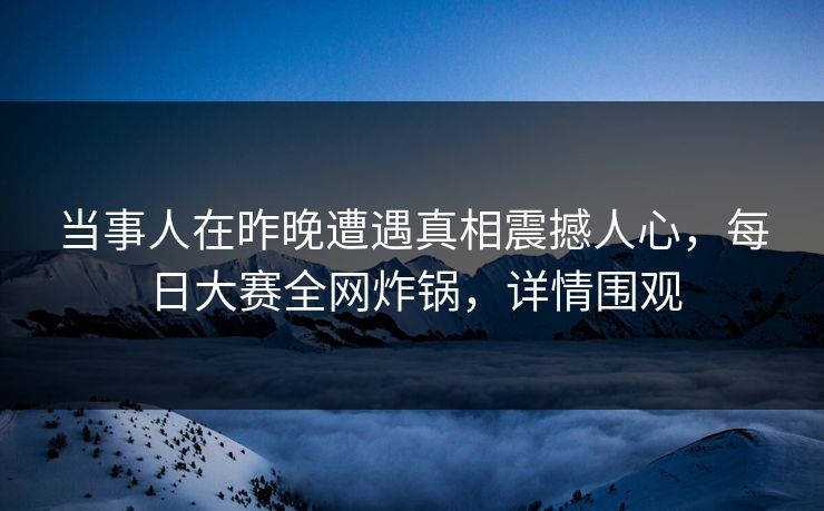 当事人在昨晚遭遇真相震撼人心，每日大赛全网炸锅，详情围观
