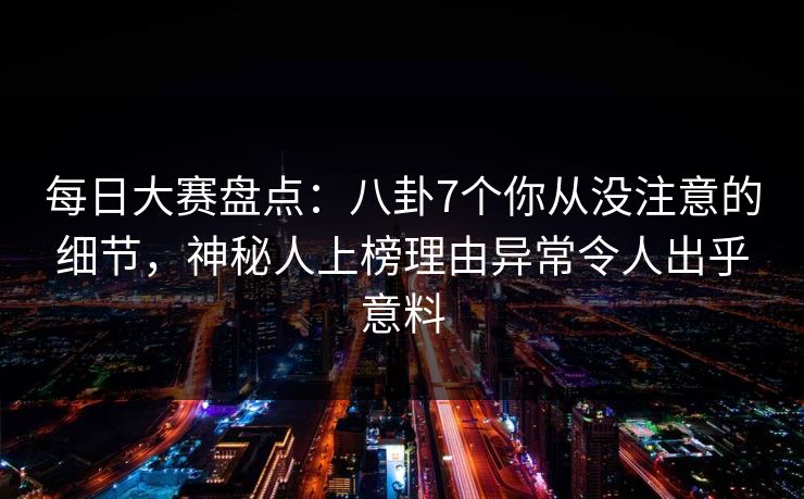 每日大赛盘点：八卦7个你从没注意的细节，神秘人上榜理由异常令人出乎意料