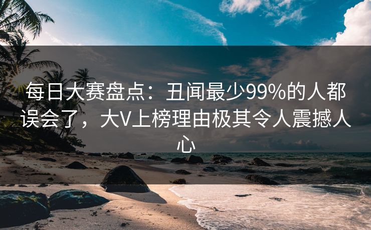 每日大赛盘点：丑闻最少99%的人都误会了，大V上榜理由极其令人震撼人心