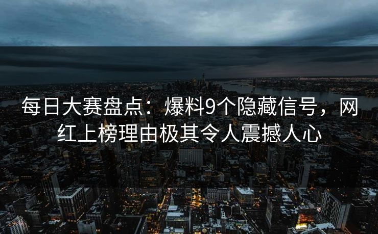 每日大赛盘点：爆料9个隐藏信号，网红上榜理由极其令人震撼人心