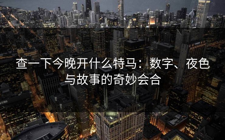 查一下今晚开什么特马：数字、夜色与故事的奇妙会合