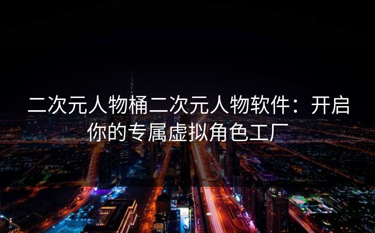 二次元人物桶二次元人物软件：开启你的专属虚拟角色工厂