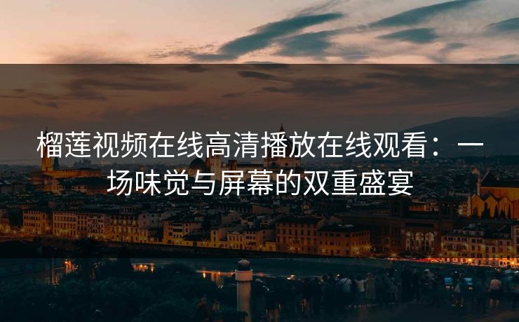 榴莲视频在线高清播放在线观看:一场味觉与屏幕的双重盛宴 榴莲视频在线高清播放在线观看:一场味觉与屏幕的双重盛宴