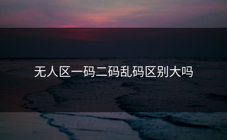 无人区一码二码乱码区别大吗