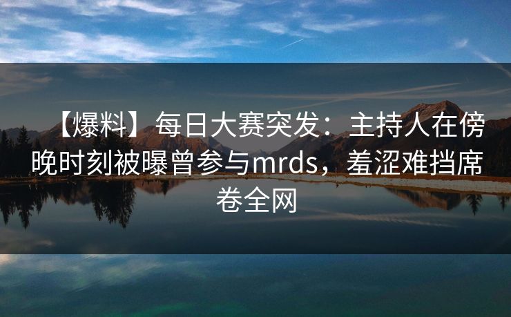 【爆料】每日大赛突发:主持人在傍晚时刻被曝曾参与mrds,羞涩难挡席卷全网 【爆料】每日大赛突发:主持人在傍晚时刻被曝曾参与mrds,羞涩难挡席卷全网