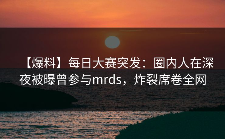【爆料】每日大赛突发:圈内人在深夜被曝曾参与mrds,炸裂席卷全网 【爆料】每日大赛突发:圈内人在深夜被曝曾参与mrds,炸裂席卷全网