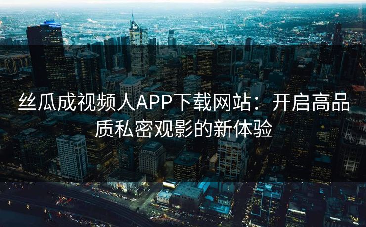 丝瓜成视频人APP下载网站:开启高品质私密观影的新体验 丝瓜成视频人APP下载网站:开启高品质私密观影的新体验