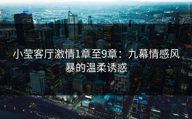 小莹客厅激情1章至9章：九幕情感风暴的温柔诱惑