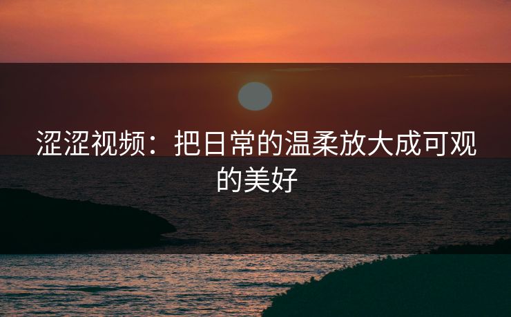 涩涩视频：把日常的温柔放大成可观的美好