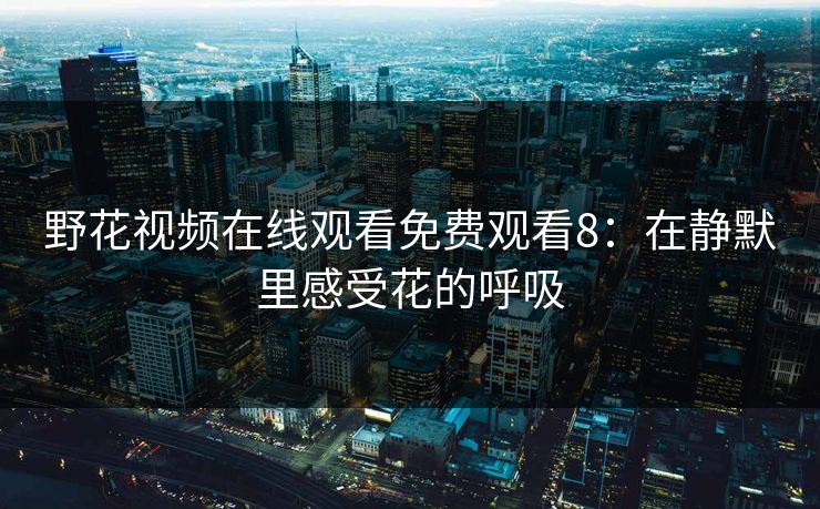 野花视频在线观看免费观看8：在静默里感受花的呼吸