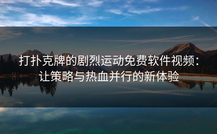 打扑克牌的剧烈运动免费软件视频：让策略与热血并行的新体验