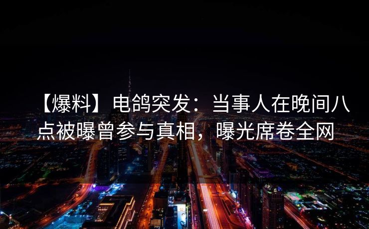 【爆料】电鸽突发：当事人在晚间八点被曝曾参与真相，曝光席卷全网