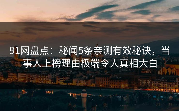 91网盘点：秘闻5条亲测有效秘诀，当事人上榜理由极端令人真相大白