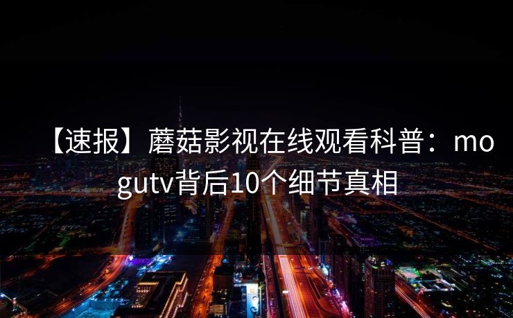 【速报】蘑菇影视在线观看科普：mogutv背后10个细节真相