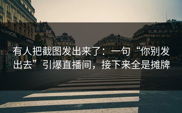 有人把截图发出来了：一句“你别发出去”引爆直播间，接下来全是摊牌
