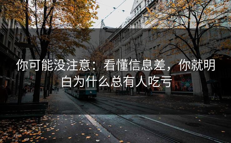 你可能没注意：看懂信息差，你就明白为什么总有人吃亏
