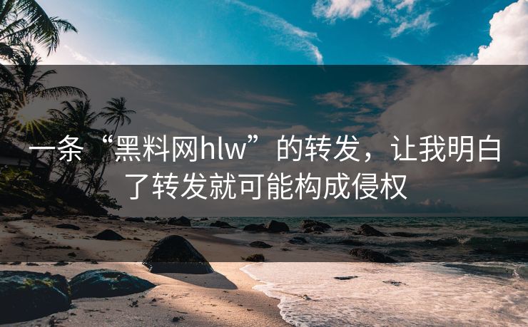 一条“黑料网hlw”的转发，让我明白了转发就可能构成侵权
