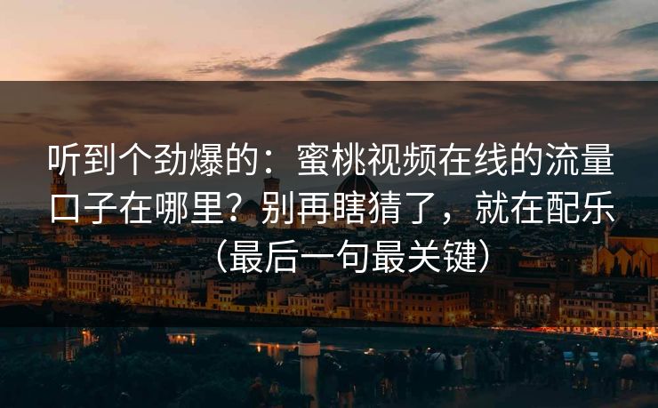 听到个劲爆的：蜜桃视频在线的流量口子在哪里？别再瞎猜了，就在配乐（最后一句最关键）
