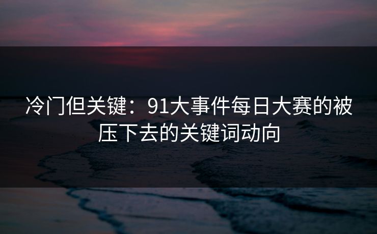 冷门但关键：91大事件每日大赛的被压下去的关键词动向